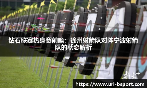 钻石联赛热身赛前瞻：徐州射箭队对阵宁波射箭队的状态解析