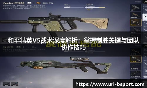 和平精英V5战术深度解析：掌握制胜关键与团队协作技巧